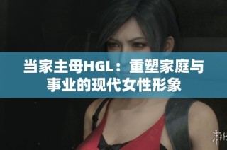 当家主母HGL：重塑家庭与事业的现代女性形象