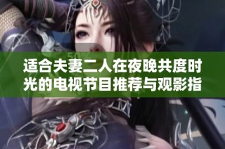 适合夫妻二人在夜晚共度时光的电视节目推荐与观影指南