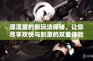 涩涩屋的新玩法探秘，让你尽享欢快与刺激的双重体验