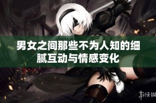 男女之间那些不为人知的细腻互动与情感变化