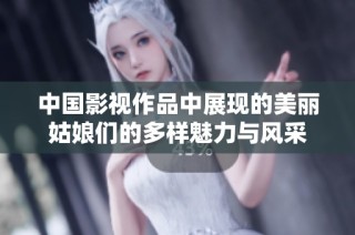 中国影视作品中展现的美丽姑娘们的多样魅力与风采