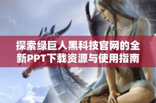 探索绿巨人黑科技官网的全新PPT下载资源与使用指南