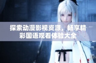 探索动漫影视资源，畅享精彩国语观看体验大全