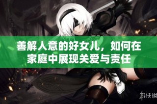 善解人意的好女儿，如何在家庭中展现关爱与责任