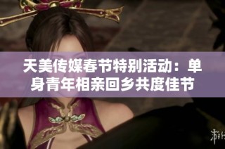 天美传媒春节特别活动：单身青年相亲回乡共度佳节