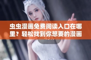 虫虫漫画免费阅读入口在哪里？轻松找到你想要的漫画资源