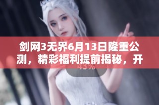 剑网3无界6月13日隆重公测，精彩福利提前揭秘，开启全新武器重塑旅程！