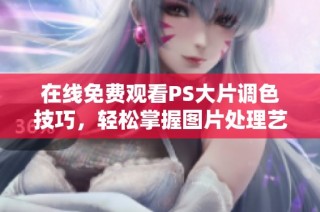 在线免费观看PS大片调色技巧，轻松掌握图片处理艺术