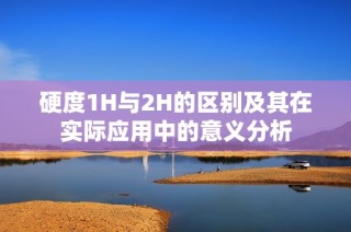 硬度1H与2H的区别及其在实际应用中的意义分析