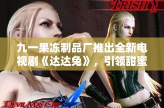 九一果冻制品厂推出全新电视剧《达达兔》，引领甜蜜故事热潮