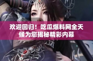 欢迎回归！吃瓜爆料网全天候为您揭秘精彩内幕