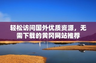 轻松访问国外优质资源，无需下载的黄冈网站推荐