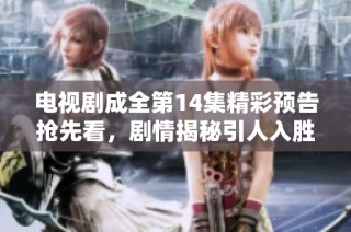 电视剧成全第14集精彩预告抢先看，剧情揭秘引人入胜不容错过