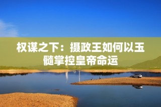 权谋之下：摄政王如何以玉髓掌控皇帝命运