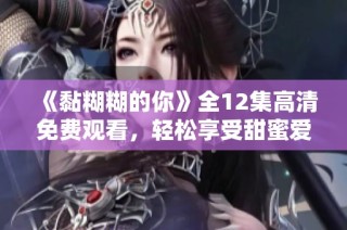 《黏糊糊的你》全12集高清免费观看，轻松享受甜蜜爱情故事