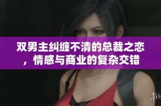 双男主纠缠不清的总裁之恋，情感与商业的复杂交错