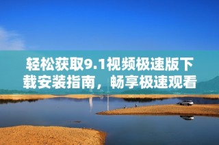 轻松获取9.1视频极速版下载安装指南，畅享极速观看体验