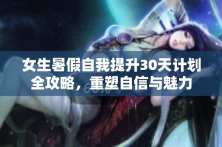 女生暑假自我提升30天计划全攻略，重塑自信与魅力