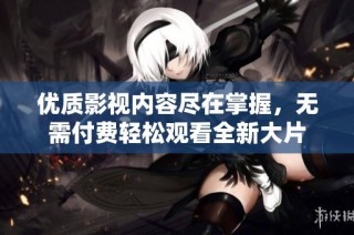 优质影视内容尽在掌握，无需付费轻松观看全新大片