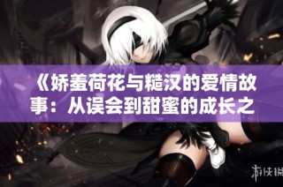 《娇羞荷花与糙汉的爱情故事：从误会到甜蜜的成长之路》