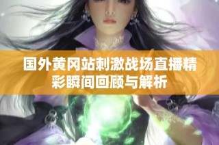 国外黄冈站刺激战场直播精彩瞬间回顾与解析