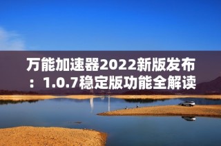 万能加速器2022新版发布：1.0.7稳定版功能全解读