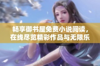 畅享御书屋免费小说阅读，在线尽览精彩作品与无限乐趣