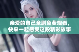 亲爱的自己全剧免费观看，快来一起感受这段精彩故事吧