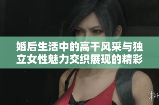 婚后生活中的高干风采与独立女性魅力交织展现的精彩故事