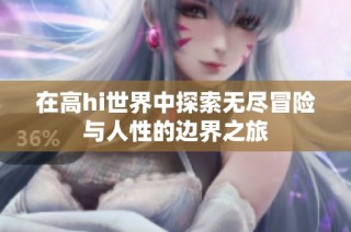 在高hi世界中探索无尽冒险与人性的边界之旅