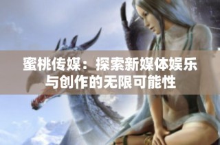 蜜桃传媒：探索新媒体娱乐与创作的无限可能性
