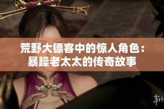 荒野大镖客中的惊人角色：暴躁老太太的传奇故事