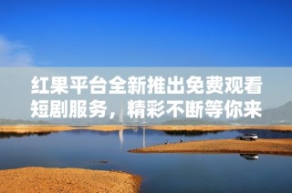 红果平台全新推出免费观看短剧服务，精彩不断等你来享