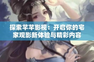 探索芊芊影视：开启你的宅家观影新体验与精彩内容