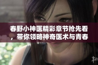 春野小神医精彩章节抢先看，带你领略神奇医术与青春冒险