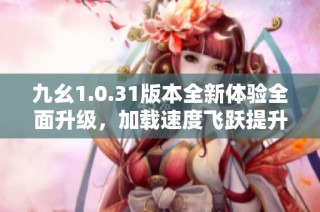 九幺1.0.31版本全新体验全面升级，加载速度飞跃提升