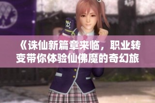 《诛仙新篇章来临，职业转变带你体验仙佛魔的奇幻旅程》