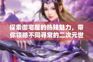 探索御宅屋的热辣魅力，带你领略不同寻常的二次元世界