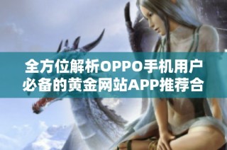 全方位解析OPPO手机用户必备的黄金网站APP推荐合集