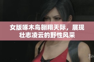 女版啄木鸟翱翔天际，展现壮志凌云的野性风采