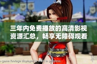 三年内免费播放的高清影视资源汇总，畅享无障碍观看体验