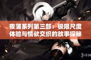 夜蒲系列第三部：极限尺度体验与情欲交织的故事探秘