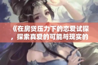 《在房贷压力下的恋爱试探，探索真爱的可能与现实的冲突》