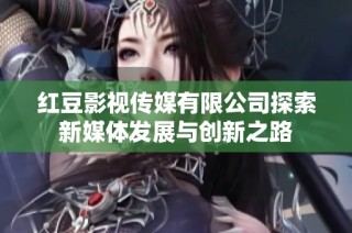 红豆影视传媒有限公司探索新媒体发展与创新之路