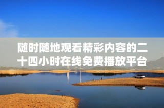随时随地观看精彩内容的二十四小时在线免费播放平台