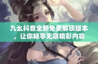 九幺抖音全新免费解锁版本，让你畅享无限精彩内容