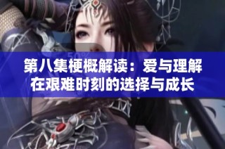第八集梗概解读：爱与理解在艰难时刻的选择与成长