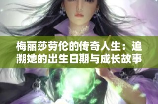 梅丽莎劳伦的传奇人生：追溯她的出生日期与成长故事