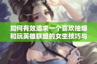 如何有效追求一个喜欢抽烟和玩英雄联盟的女生技巧与建议分享