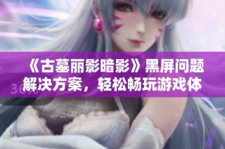 《古墓丽影暗影》黑屏问题解决方案，轻松畅玩游戏体验的终极指南